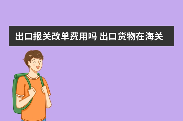 出口报关改单费用吗 出口货物在海关放行前发现少一箱，修改单据后，货代要收修改提单费用500元。合理吗？