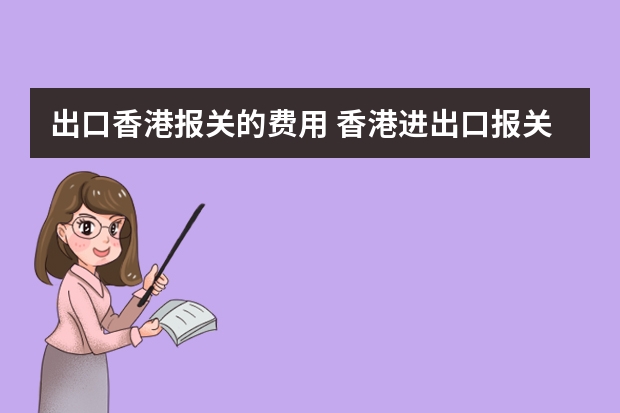 出口香港报关的费用 香港进出口报关费用如何计算