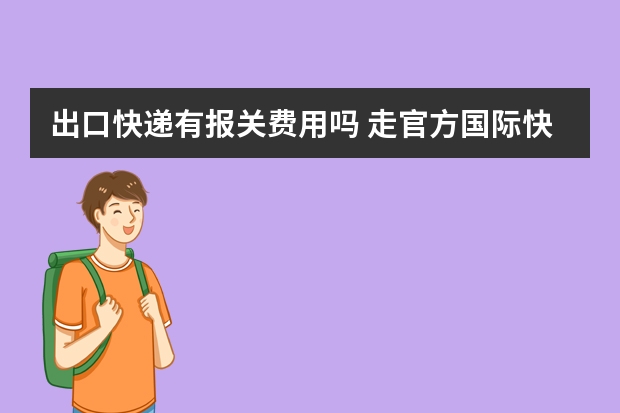 出口快递有报关费用吗 走官方国际快递出口代理报关还需要花钱吗？