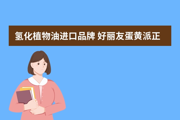 氢化植物油进口品牌 好丽友蛋黄派正面明确写着＂不含反式脂肪＂，但包装后面的配料表里却明确写着＂氢化植物油＂，众所周知氢