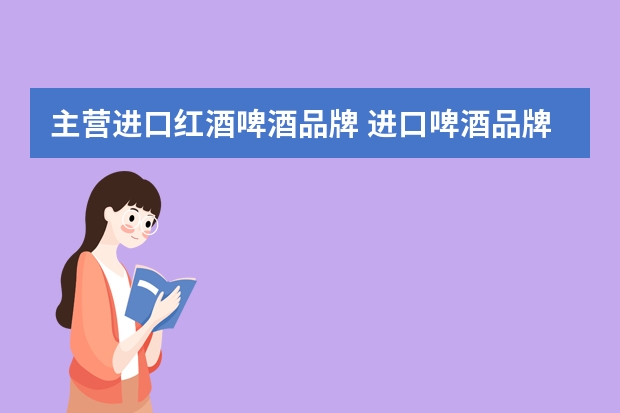 主营进口红酒啤酒品牌 进口啤酒品牌有哪些