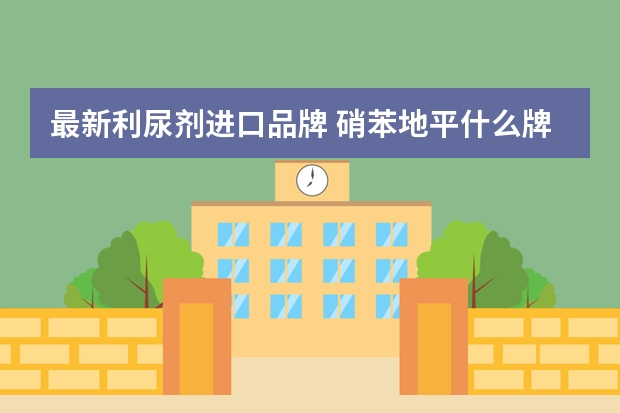 最新利尿剂进口品牌 硝苯地平什么牌子的好