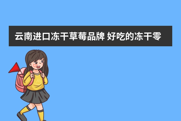 云南进口冻干草莓品牌 好吃的冻干零食有什么推荐？