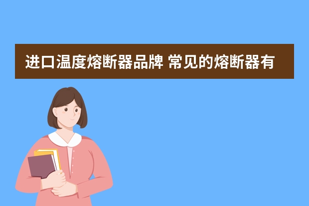 进口温度熔断器品牌 常见的熔断器有