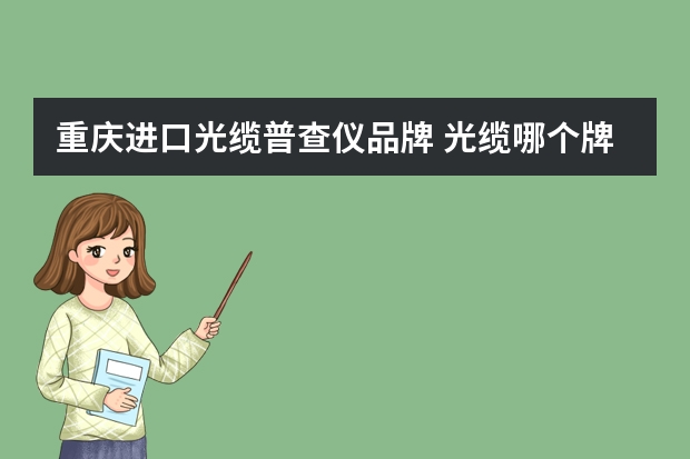 重庆进口光缆普查仪品牌 光缆哪个牌子好(国产光缆品牌前十名)