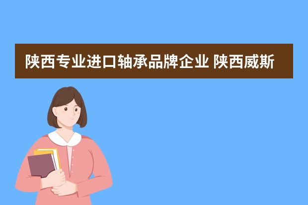 陕西专业进口轴承品牌企业 陕西威斯特瑞工贸有限公司怎么样？