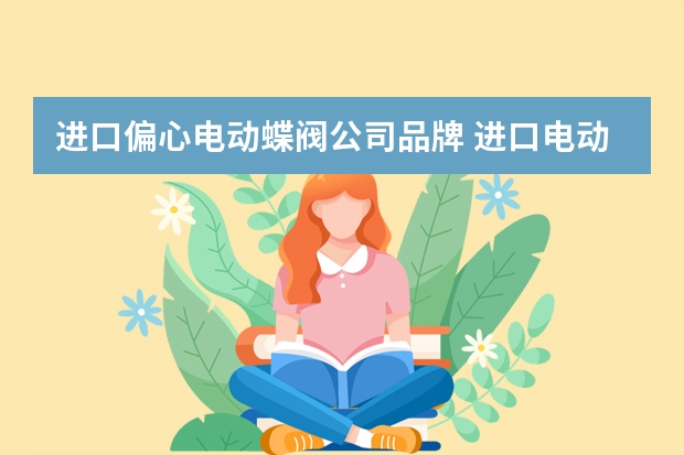 进口偏心电动蝶阀公司品牌 进口电动阀门什么品牌比较好