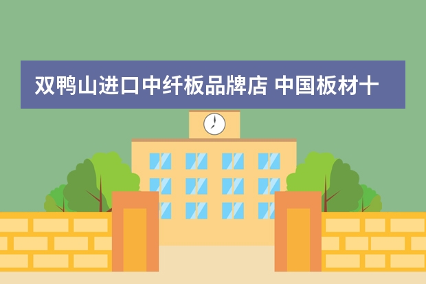 双鸭山进口中纤板品牌店 中国板材十大品牌品牌板材知识介绍
