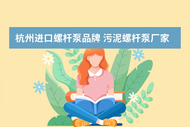 杭州进口螺杆泵品牌 污泥螺杆泵厂家十大品牌？