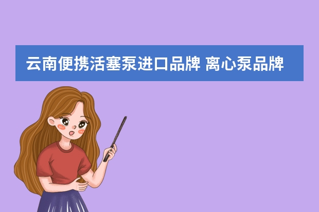 云南便携活塞泵进口品牌 离心泵品牌排行榜前十名?