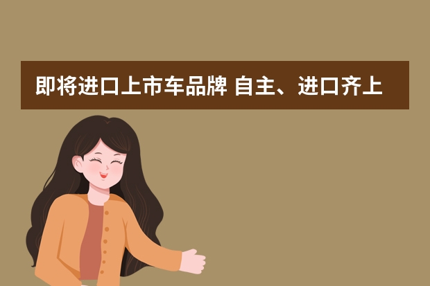 即将进口上市车品牌 自主、进口齐上阵，这几款新车2月上市