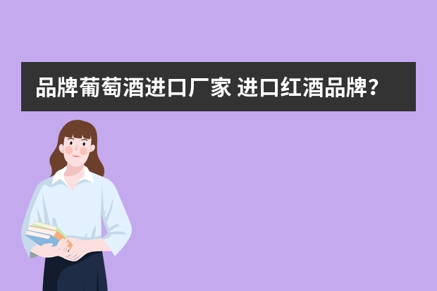 品牌葡萄酒进口厂家 进口红酒品牌？