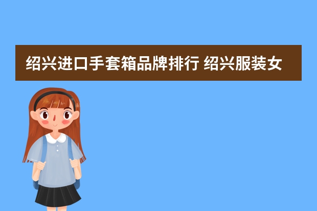 绍兴进口手套箱品牌排行 绍兴服装女外贸公司有哪些