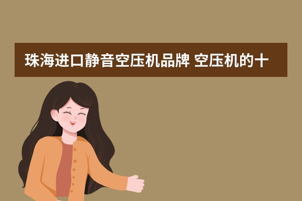 珠海进口静音空压机品牌 空压机的十大品牌是什么？
