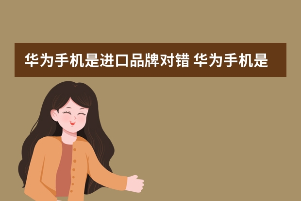 华为手机是进口品牌对错 华为手机是哪个国家的品牌