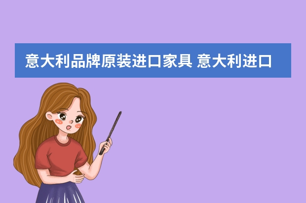 意大利品牌原装进口家具 意大利进口家具有哪些风格意大利家具品牌有哪些