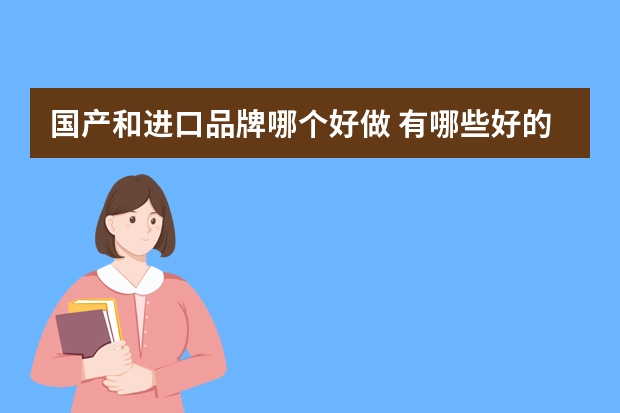 国产和进口品牌哪个好做 有哪些好的国产涂料品牌进口涂料哪个品牌好