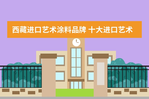西藏进口艺术涂料品牌 十大进口艺术涂料品牌