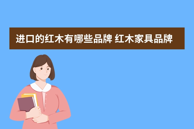 进口的红木有哪些品牌 红木家具品牌排行推荐