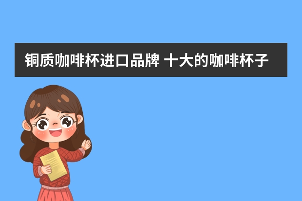铜质咖啡杯进口品牌 十大的咖啡杯子品牌介绍