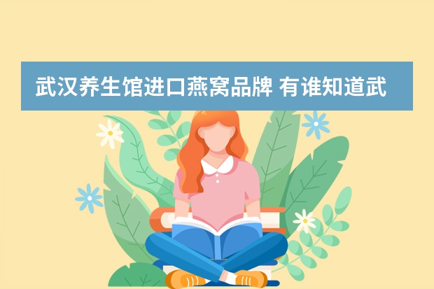 武汉养生馆进口燕窝品牌 有谁知道武汉哪里的燕窝卖得最好？质量跟信誉都要好的！