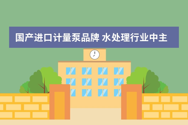 国产进口计量泵品牌 水处理行业中主要用哪些厂家的计量泵