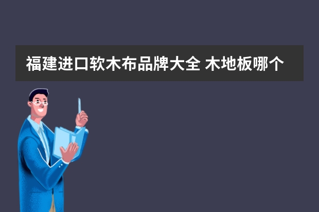福建进口软木布品牌大全 木地板哪个品牌好,木地板什么材质的好?