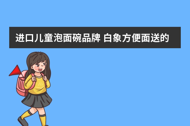 进口儿童泡面碗品牌 白象方便面送的碗多大的?