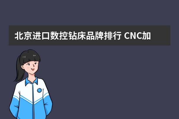 北京进口数控钻床品牌排行 CNC加工中心都有那些品牌,哪个品牌性价比最高
