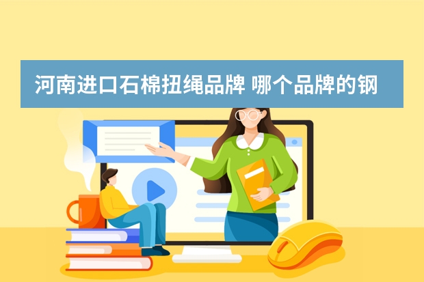 河南进口石棉扭绳品牌 哪个品牌的钢丝绳最好？