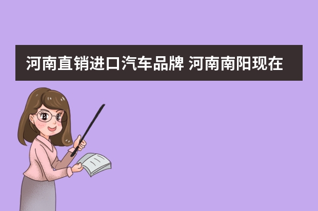 河南直销进口汽车品牌 河南南阳现在有哪些汽车4S店