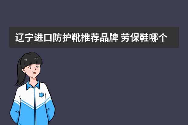 辽宁进口防护靴推荐品牌 劳保鞋哪个牌子好