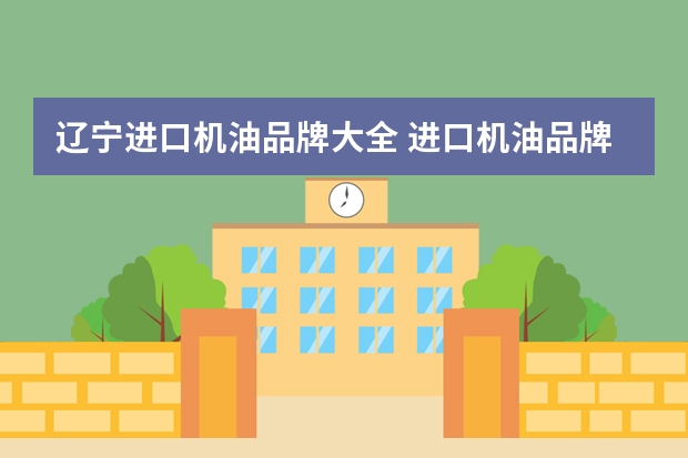 辽宁进口机油品牌大全 进口机油品牌大全有哪些？