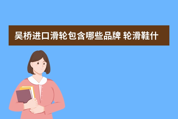 吴桥进口滑轮包含哪些品牌 轮滑鞋什么牌子好为大家推荐几款初级入门滑轮鞋