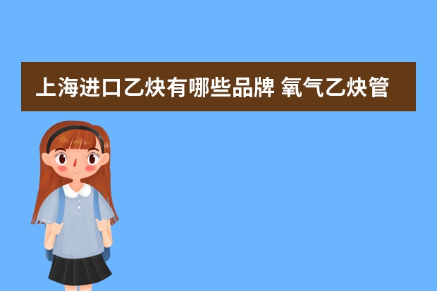 上海进口乙炔有哪些品牌 氧气乙炔管什么牌子好