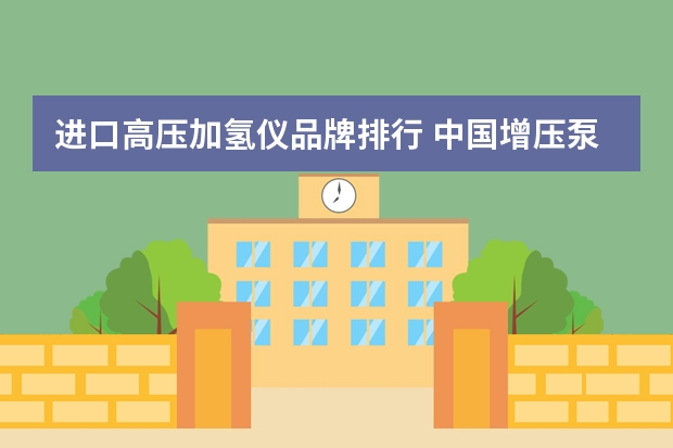 进口高压加氢仪品牌排行 中国增压泵十大品牌排名？