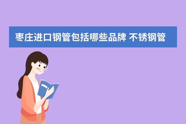 枣庄进口钢管包括哪些品牌 不锈钢管品牌前十位有哪些品牌