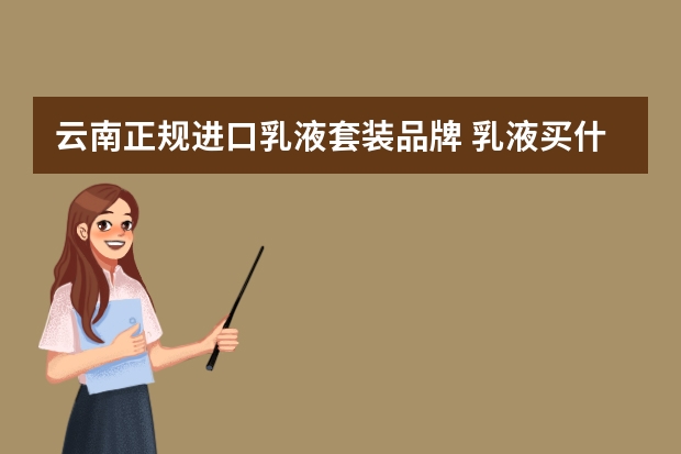 云南正规进口乳液套装品牌 乳液买什么好