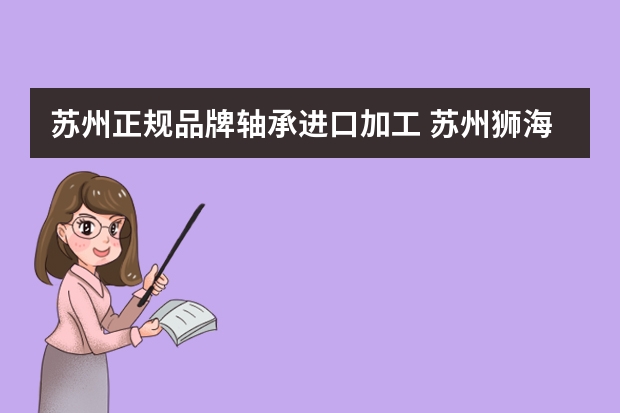 苏州正规品牌轴承进口加工 苏州狮海轴承有限公司怎么样？