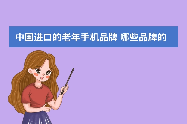 中国进口的老年手机品牌 哪些品牌的老人手机比较好用？