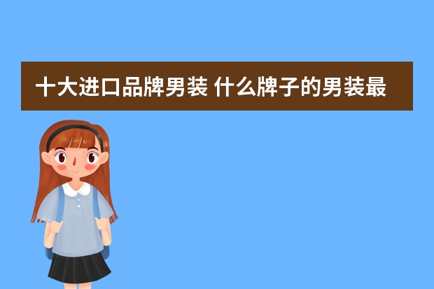 十大进口品牌男装 什么牌子的男装最好?世界十大男装品牌排行榜(男装品牌排行榜前十名)