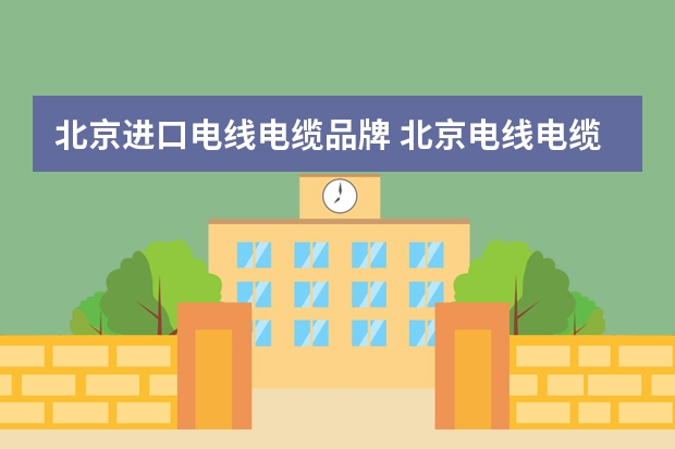 北京进口电线电缆品牌 北京电线电缆厂有哪些