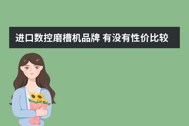 进口数控磨槽机品牌 有没有性价比较高的的进口五轴数控工具磨（磨刀机）推荐一下？最好也给出推荐理由，谢谢