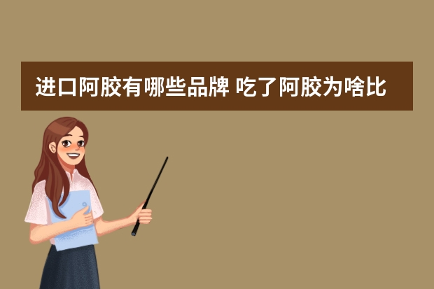 进口阿胶有哪些品牌 吃了阿胶为啥比较有精神,哪个品牌的阿胶最正宗最好