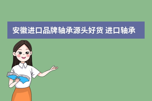 安徽进口品牌轴承源头好货 进口轴承哪个品牌最好?