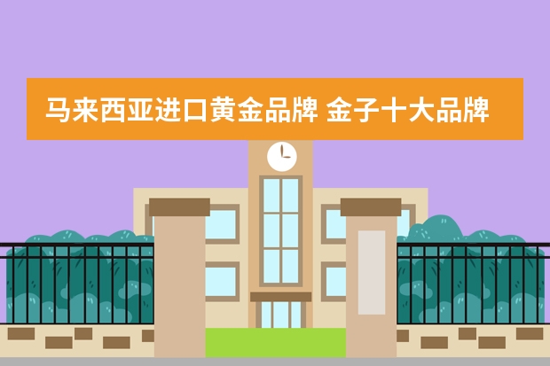 马来西亚进口黄金品牌 金子十大品牌排行榜