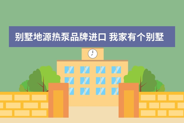 别墅地源热泵品牌进口 我家有个别墅，600多平方，要装地源热泵哪个品牌好，克莱门特、还有美国的美意。