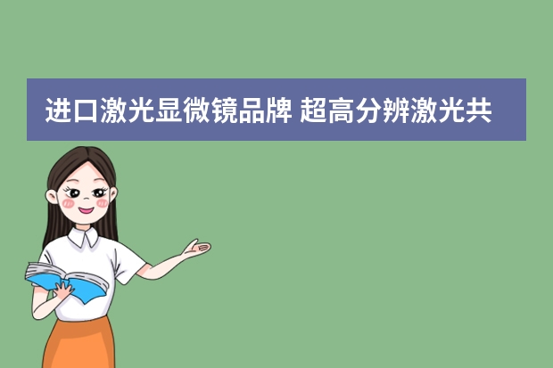 进口激光显微镜品牌 超高分辨激光共聚焦显微镜进口的有哪些品牌