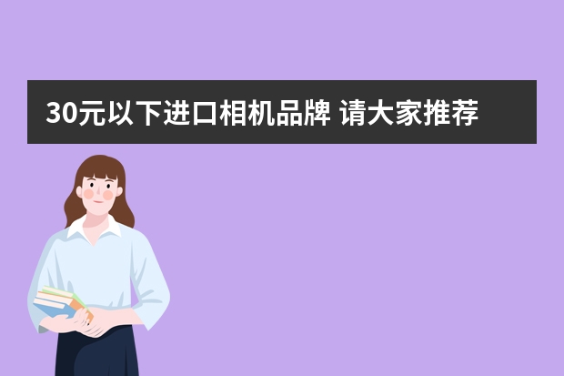 30元以下进口相机品牌 请大家推荐几款数码相机
