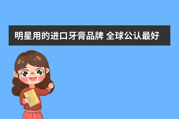 明星用的进口牙膏品牌 全球公认最好用的10大牙膏